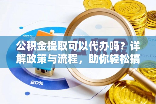 波密公积金提取可以代办吗？详解政策与流程，助你轻松搞定！