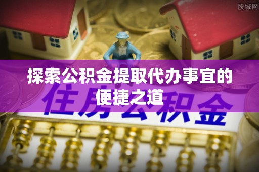 波密探索公积金提取代办事宜的便捷之道
