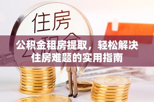 波密公积金租房提取，轻松解决住房难题的实用指南