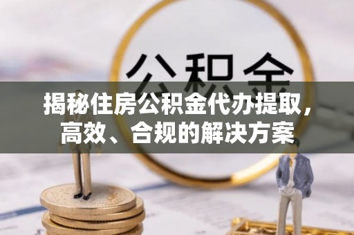 波密揭秘住房公积金代办提取，高效、合规的解决方案