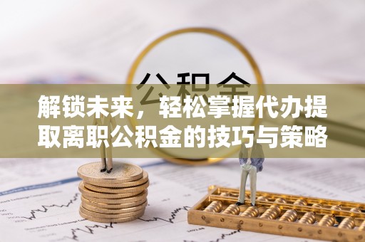 波密解锁未来，轻松掌握代办提取离职公积金的技巧与策略
