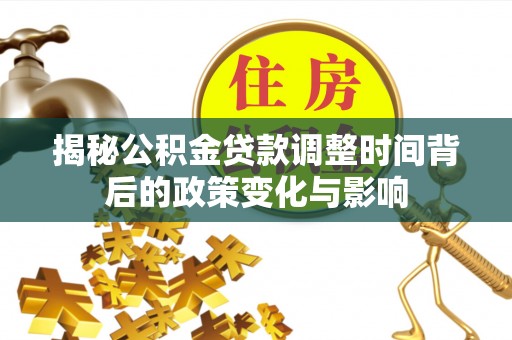 波密揭秘公积金贷款调整时间背后的政策变化与影响