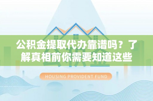 波密公积金提取代办靠谱吗？了解真相前你需要知道这些