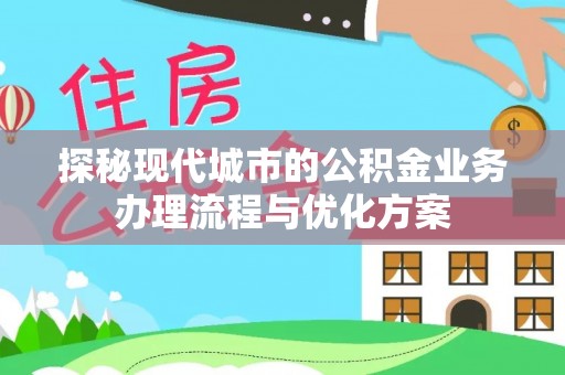 波密探秘现代城市的公积金业务办理流程与优化方案