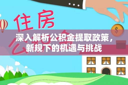 波密深入解析公积金提取政策，新规下的机遇与挑战