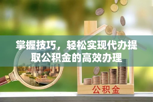 波密掌握技巧，轻松实现代办提取公积金的高效办理