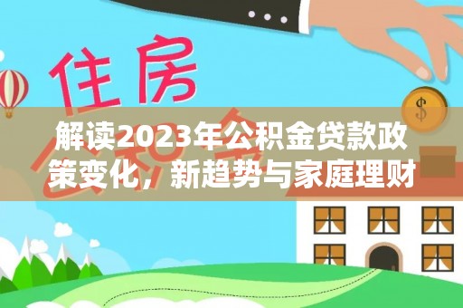 波密解读2023年公积金贷款政策变化，新趋势与家庭理财规划