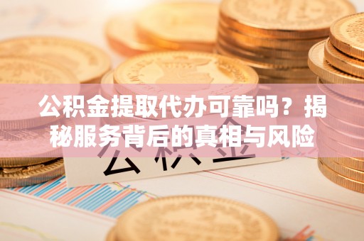 波密公积金提取代办可靠吗？揭秘服务背后的真相与风险