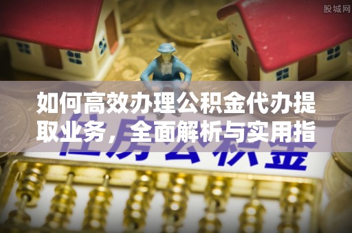 波密如何高效办理公积金代办提取业务，全面解析与实用指南