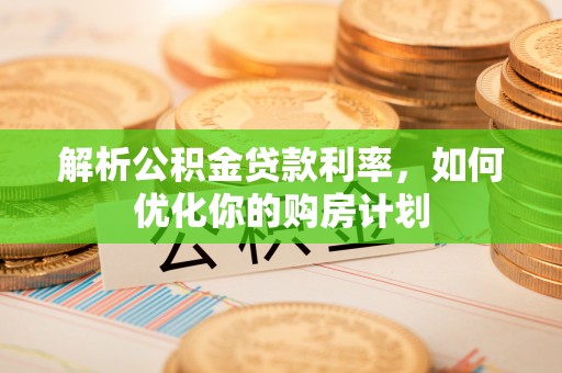 波密解析公积金贷款利率，如何优化你的购房计划