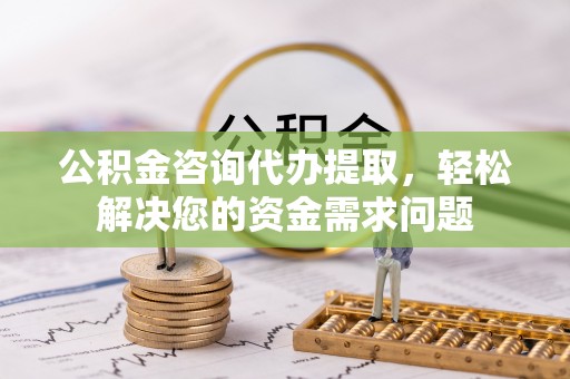 波密公积金咨询代办提取，轻松解决您的资金需求问题