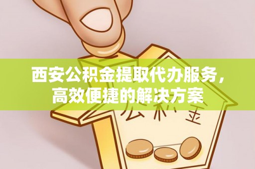 波密西安公积金提取代办服务，高效便捷的解决方案