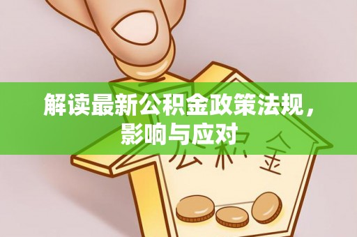 波密解读最新公积金政策法规，影响与应对