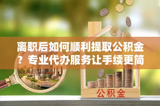 波密离职后如何顺利提取公积金？专业代办服务让手续更简单