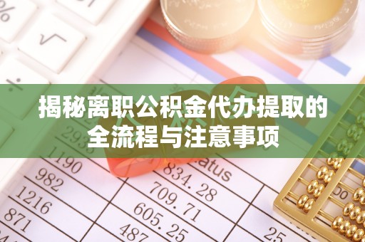 波密揭秘离职公积金代办提取的全流程与注意事项