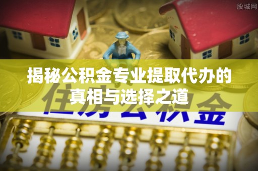 波密揭秘公积金专业提取代办的真相与选择之道