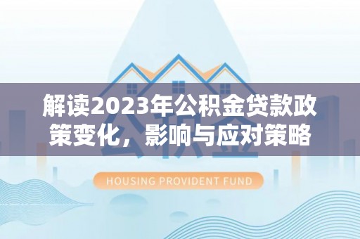 波密解读2023年公积金贷款政策变化，影响与应对策略