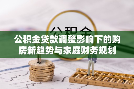 波密公积金贷款调整影响下的购房新趋势与家庭财务规划