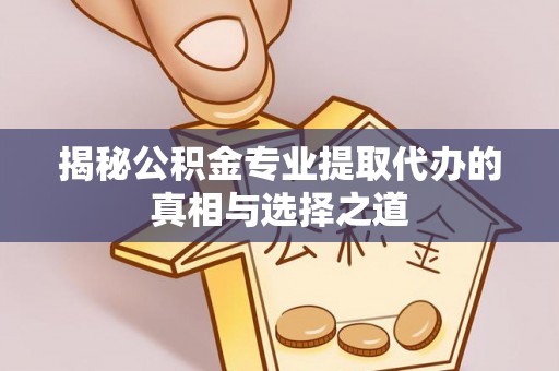 波密揭秘公积金专业提取代办的真相与选择之道