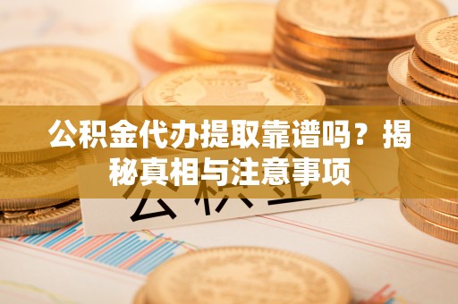 波密公积金代办提取靠谱吗？揭秘真相与注意事项