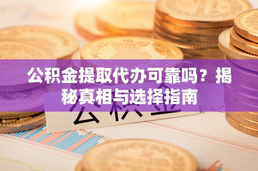 波密公积金提取代办可靠吗？揭秘真相与选择指南