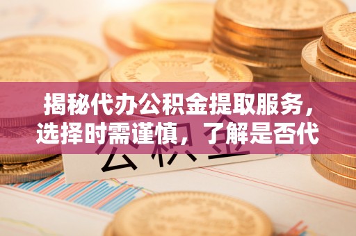 波密揭秘代办公积金提取服务，选择时需谨慎，了解是否代办公积金提取可靠吗？