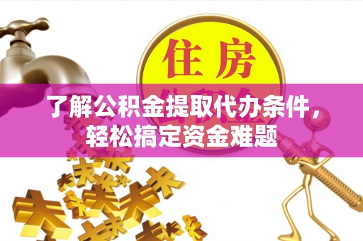波密了解公积金提取代办条件，轻松搞定资金难题
