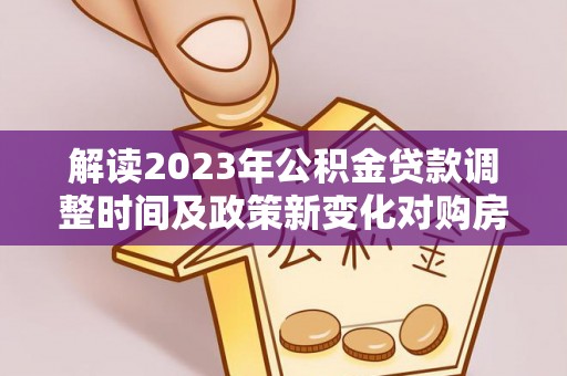 波密解读2023年公积金贷款调整时间及政策新变化对购房的影响