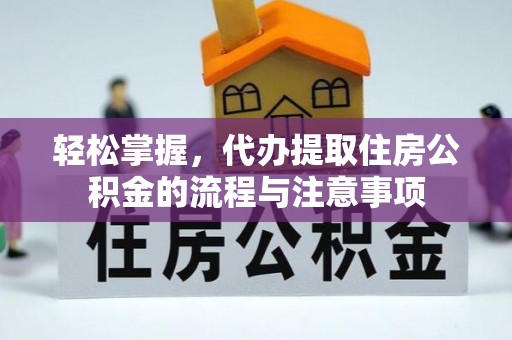 波密轻松掌握，代办提取住房公积金的流程与注意事项