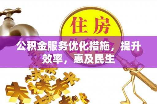 波密公积金服务优化措施，提升效率，惠及民生