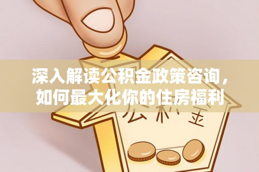 波密深入解读公积金政策咨询，如何最大化你的住房福利