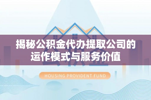波密揭秘公积金代办提取公司的运作模式与服务价值