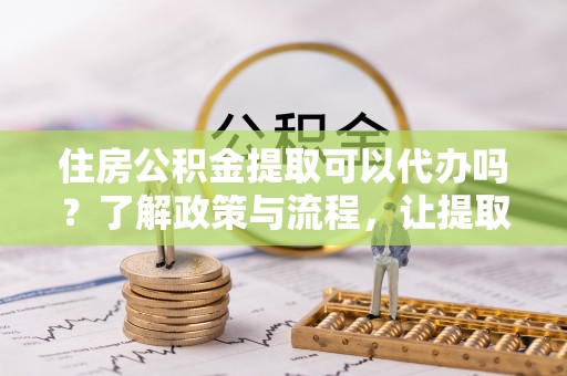 波密住房公积金提取可以代办吗？了解政策与流程，让提取更便捷