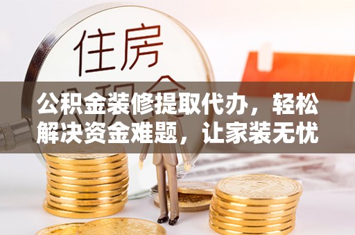 波密公积金装修提取代办，轻松解决资金难题，让家装无忧