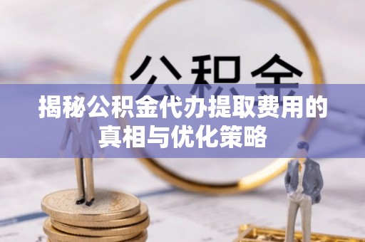 波密揭秘公积金代办提取费用的真相与优化策略