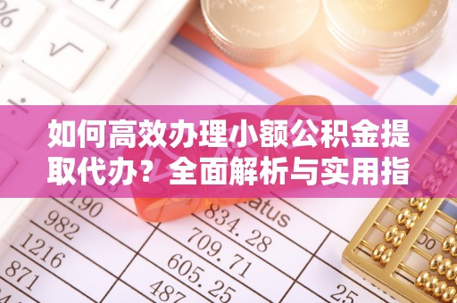 波密如何高效办理小额公积金提取代办？全面解析与实用指南