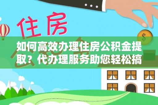 波密如何高效办理住房公积金提取？代办理服务助您轻松搞定