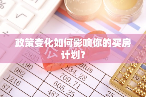波密政策变化如何影响你的买房计划？