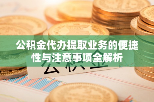 波密公积金代办提取业务的便捷性与注意事项全解析