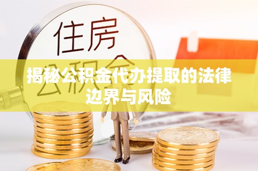波密揭秘公积金代办提取的法律边界与风险