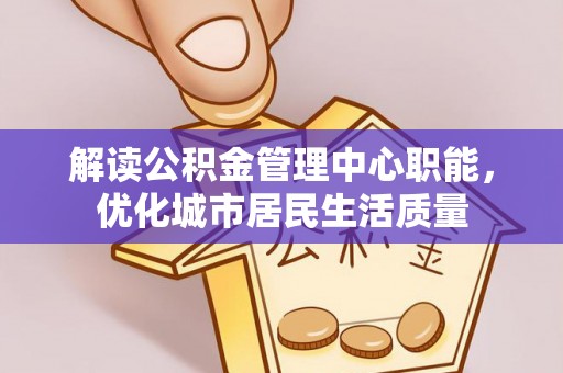 波密解读公积金管理中心职能，优化城市居民生活质量
