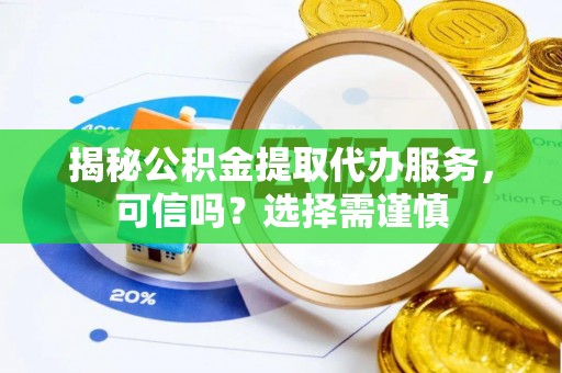 波密揭秘公积金提取代办服务，可信吗？选择需谨慎
