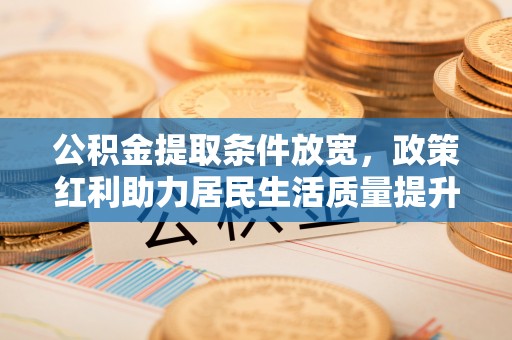 波密公积金提取条件放宽，政策红利助力居民生活质量提升