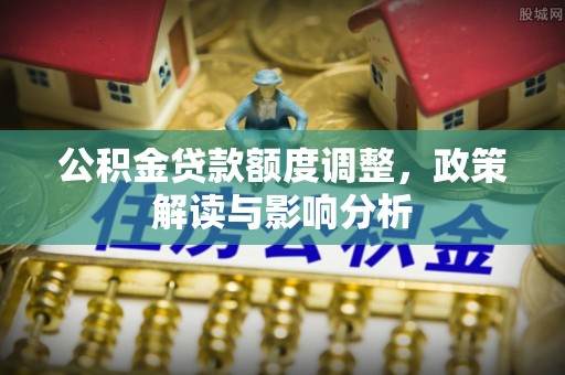 波密公积金贷款额度调整，政策解读与影响分析