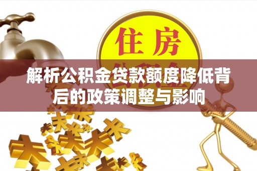 波密解析公积金贷款额度降低背后的政策调整与影响