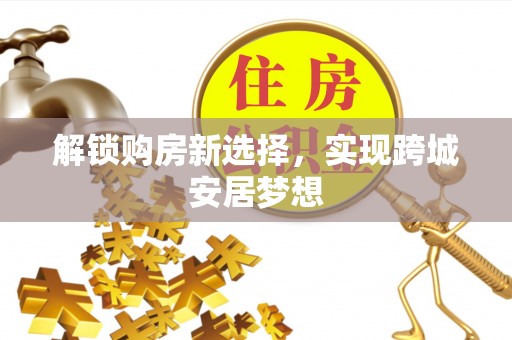 波密解锁购房新选择，实现跨城安居梦想