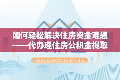 波密如何轻松解决住房资金难题——代办理住房公积金提取服务详解
