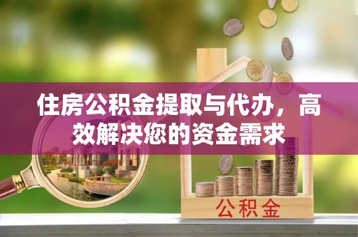 波密住房公积金提取与代办，高效解决您的资金需求