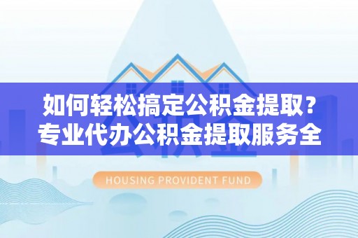 波密如何轻松搞定公积金提取？专业代办公积金提取服务全解析