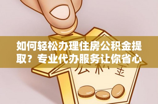 波密如何轻松办理住房公积金提取？专业代办服务让你省心无忧